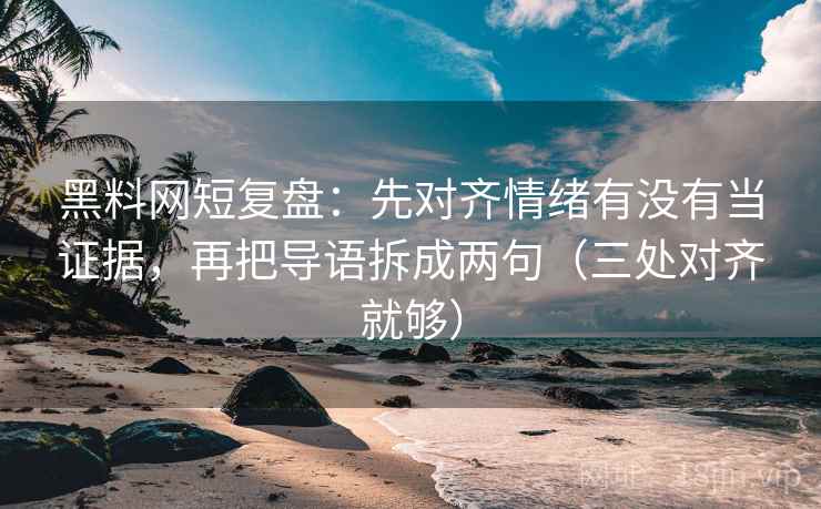 黑料网短复盘：先对齐情绪有没有当证据，再把导语拆成两句（三处对齐就够）