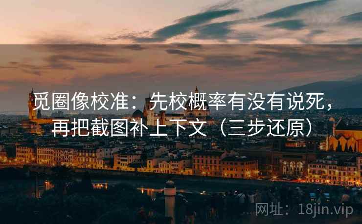 觅圈像校准：先校概率有没有说死，再把截图补上下文（三步还原）