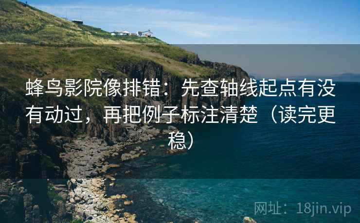 蜂鸟影院像排错:先查轴线起点有没有动过,再把例子标注清楚(读完更稳) 蜂鸟影院像排错:先查轴线起点有没有动过,再把例子标注清楚(读完更稳)