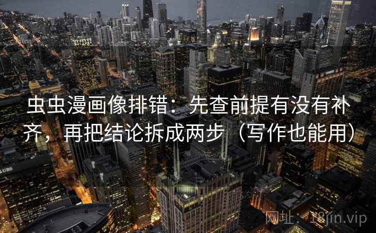 虫虫漫画像排错:先查前提有没有补齐,再把结论拆成两步(写作也能用) 虫虫漫画像排错:先查前提有没有补齐,再把结论拆成两步(写作也能用)