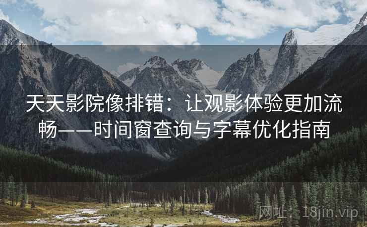 天天影院像排错:让观影体验更加流畅——时间窗查询与字幕优化指南 天天影院像排错:让观影体验更加流畅——时间窗查询与字幕优化指南