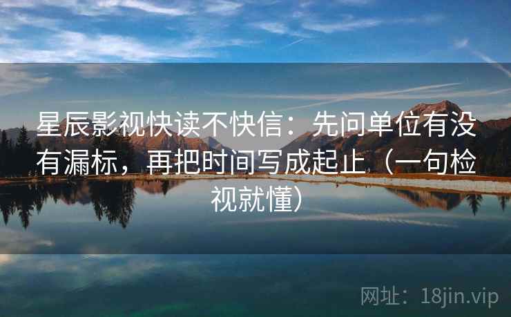 星辰影视快读不快信:先问单位有没有漏标,再把时间写成起止(一句检视就懂) 星辰影视快读不快信:先问单位有没有漏标,再把时间写成起止(一句检视就懂)