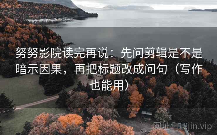 努努影院读完再说:先问剪辑是不是暗示因果,再把标题改成问句(写作也能用) 努努影院读完再说:先问剪辑是不是暗示因果,再把标题改成问句(写作也能用)