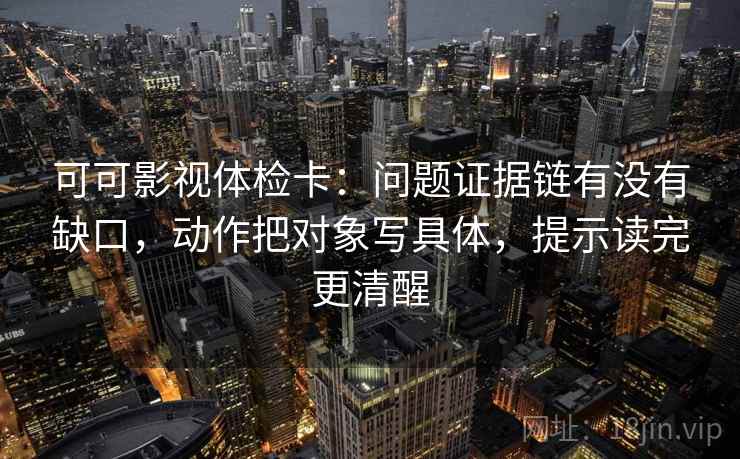 可可影视体检卡:问题证据链有没有缺口,动作把对象写具体,提示读完更清醒 可可影视体检卡:问题证据链有没有缺口,动作把对象写具体,提示读完更清醒