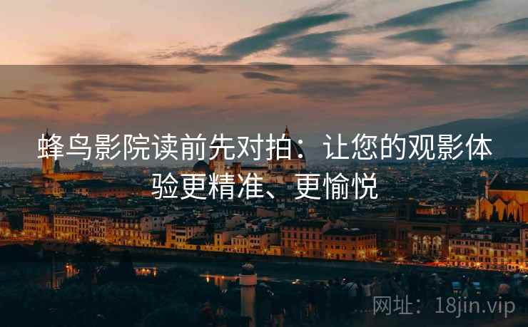 蜂鸟影院读前先对拍:让您的观影体验更精准、更愉悦 蜂鸟影院读前先对拍:让您的观影体验更精准、更愉悦