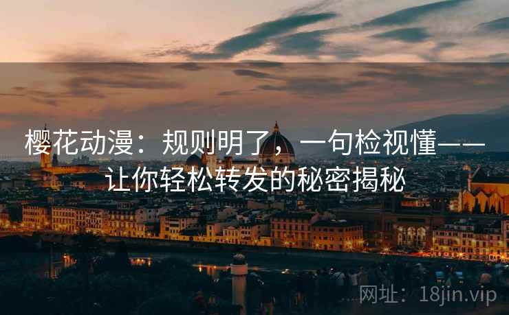 樱花动漫:规则明了,一句检视懂——让你轻松转发的秘密揭秘 樱花动漫:规则明了,一句检视懂——让你轻松转发的秘密揭秘