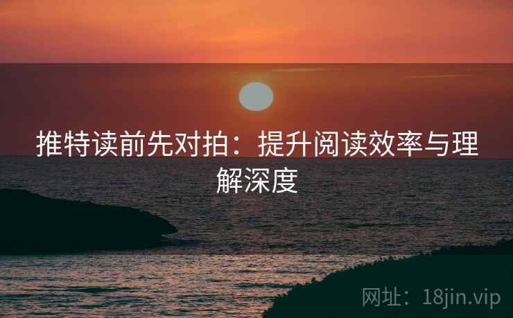 推特读前先对拍:提升阅读效率与理解深度 推特读前先对拍:提升阅读效率与理解深度