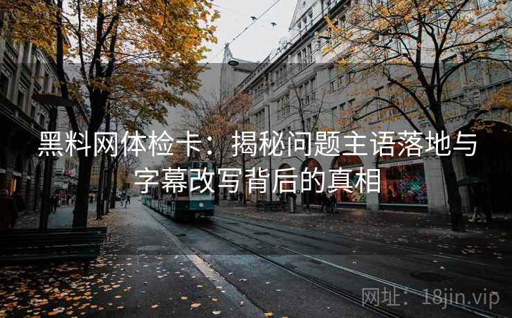 黑料网体检卡:揭秘问题主语落地与字幕改写背后的真相 黑料网体检卡:揭秘问题主语落地与字幕改写背后的真相
