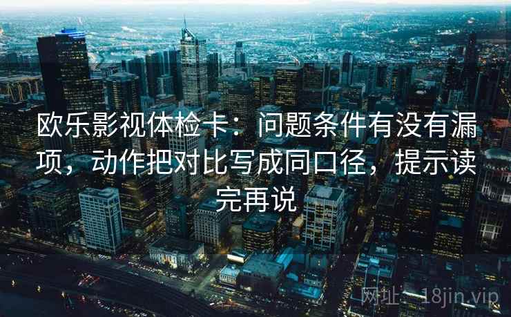 欧乐影视体检卡:问题条件有没有漏项,动作把对比写成同口径,提示读完再说 欧乐影视体检卡:问题条件有没有漏项,动作把对比写成同口径,提示读完再说