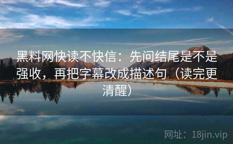 黑料网快读不快信:先问结尾是不是强收,再把字幕改成描述句(读完更清醒) 黑料网快读不快信:先问结尾是不是强收,再把字幕改成描述句(读完更清醒)
