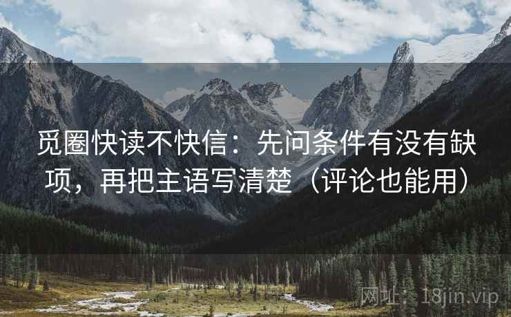 觅圈快读不快信:先问条件有没有缺项,再把主语写清楚(评论也能用) 觅圈快读不快信:先问条件有没有缺项,再把主语写清楚(评论也能用)