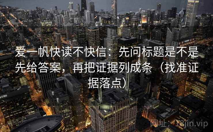 爱一帆快读不快信:先问标题是不是先给答案,再把证据列成条(找准证据落点) 爱一帆快读不快信:先问标题是不是先给答案,再把证据列成条(找准证据落点)