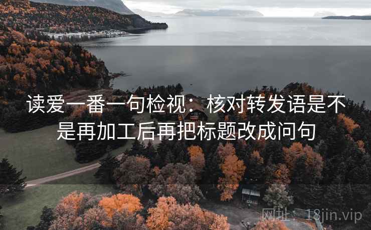 读爱一番一句检视:核对转发语是不是再加工后再把标题改成问句 读爱一番一句检视:核对转发语是不是再加工后再把标题改成问句