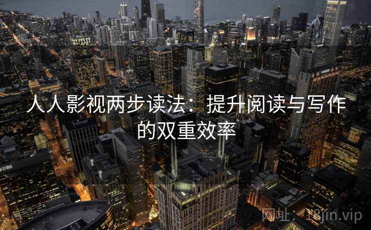人人影视两步读法:提升阅读与写作的双重效率 人人影视两步读法:提升阅读与写作的双重效率