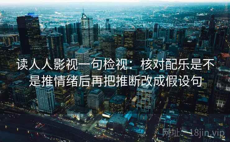 读人人影视一句检视:核对配乐是不是推情绪后再把推断改成假设句 读人人影视一句检视:核对配乐是不是推情绪后再把推断改成假设句