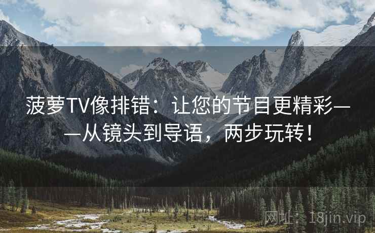 菠萝TV像排错:让您的节目更精彩——从镜头到导语,两步玩转! 菠萝TV像排错:让您的节目更精彩——从镜头到导语,两步玩转!