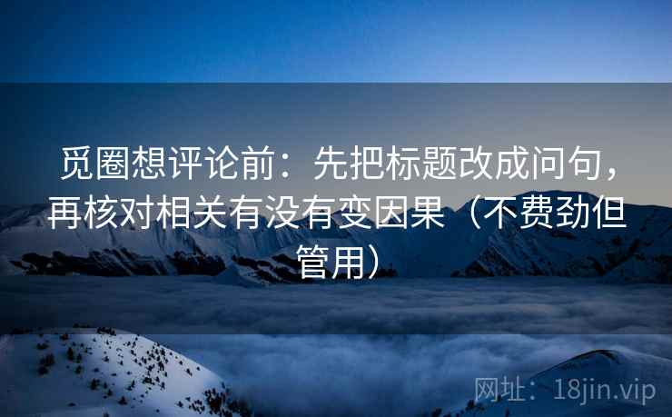 觅圈想评论前:先把标题改成问句,再核对相关有没有变因果(不费劲但管用) 觅圈想评论前:先把标题改成问句,再核对相关有没有变因果(不费劲但管用)