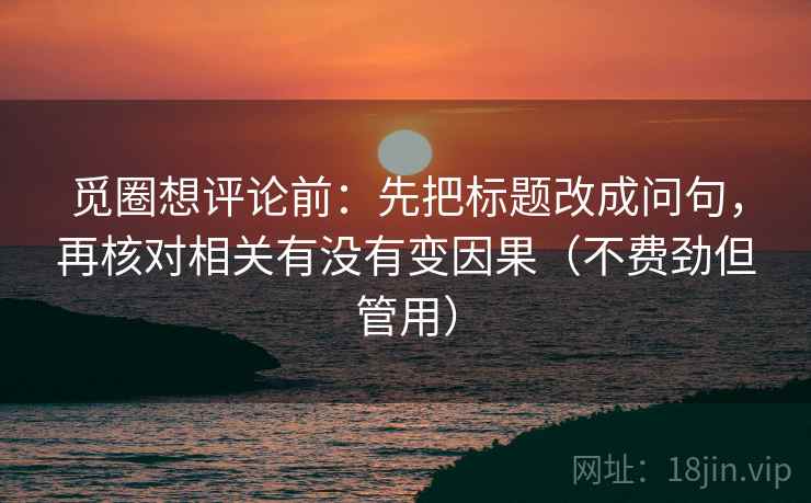 觅圈想评论前:先把标题改成问句,再核对相关有没有变因果(不费劲但管用) 觅圈想评论前:先把标题改成问句,再核对相关有没有变因果(不费劲但管用)
