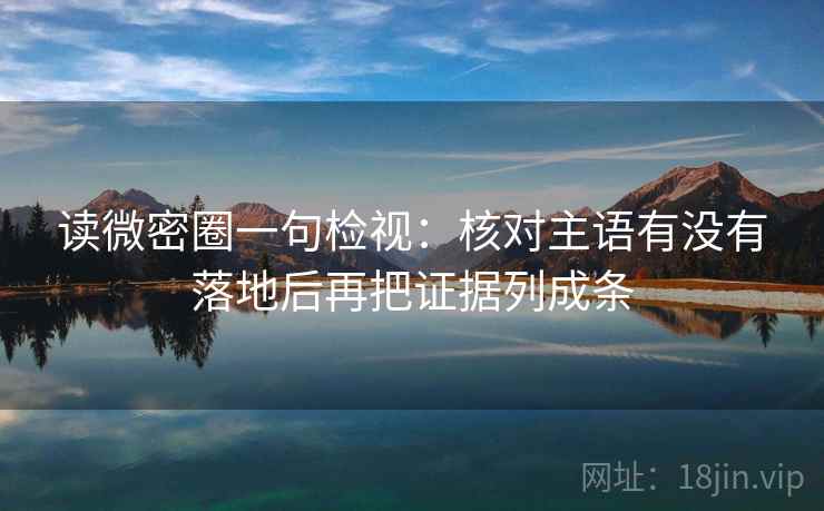 读微密圈一句检视:核对主语有没有落地后再把证据列成条 读微密圈一句检视:核对主语有没有落地后再把证据列成条