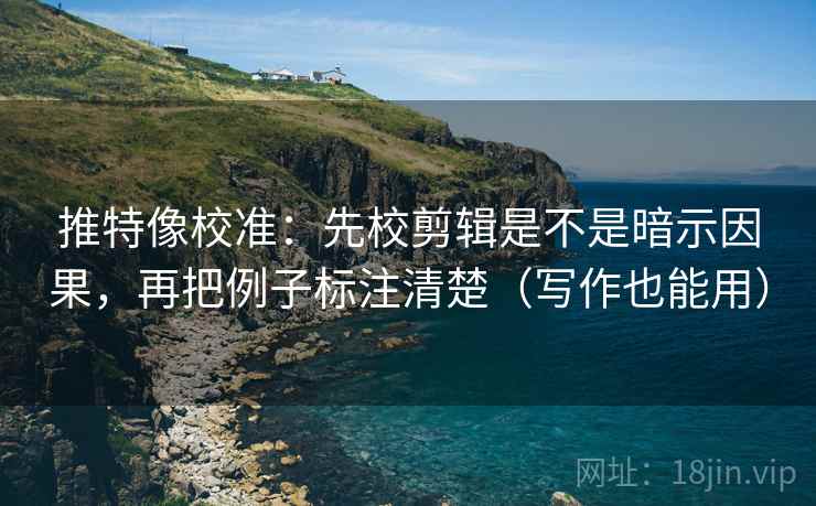 推特像校准:先校剪辑是不是暗示因果,再把例子标注清楚(写作也能用) 推特像校准:先校剪辑是不是暗示因果,再把例子标注清楚(写作也能用)