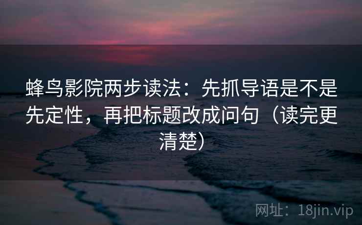蜂鸟影院两步读法：先抓导语是不是先定性，再把标题改成问句（读完更清楚）
