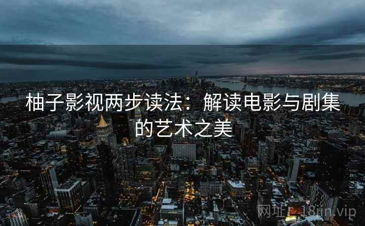 柚子影视两步读法:解读电影与剧集的艺术之美 柚子影视两步读法:解读电影与剧集的艺术之美
