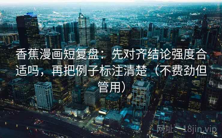 香蕉漫画短复盘:先对齐结论强度合适吗,再把例子标注清楚(不费劲但管用) 香蕉漫画短复盘:先对齐结论强度合适吗,再把例子标注清楚(不费劲但管用)