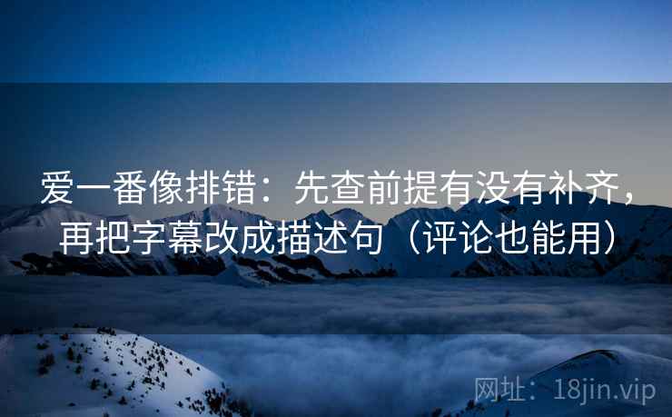 爱一番像排错:先查前提有没有补齐,再把字幕改成描述句(评论也能用) 爱一番像排错:先查前提有没有补齐,再把字幕改成描述句(评论也能用)