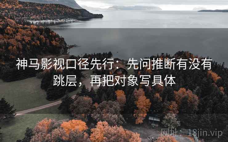 神马影视口径先行:先问推断有没有跳层,再把对象写具体 神马影视口径先行:先问推断有没有跳层,再把对象写具体