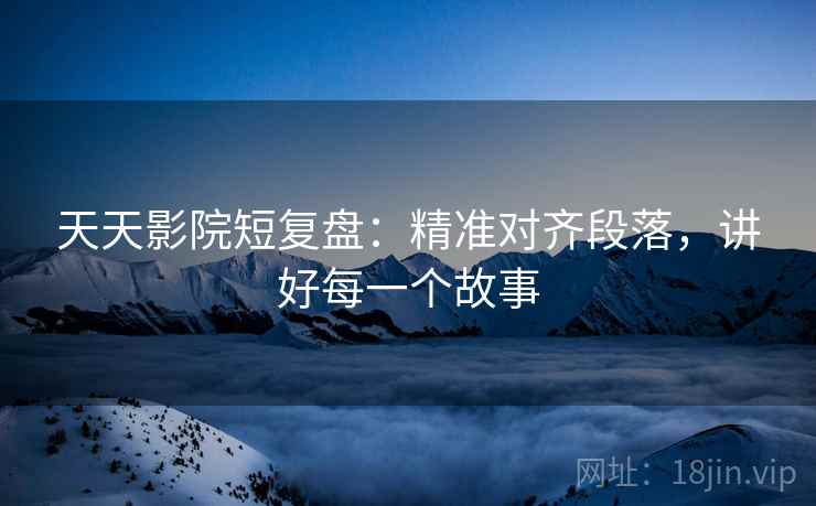 天天影院短复盘:精准对齐段落,讲好每一个故事 天天影院短复盘:精准对齐段落,讲好每一个故事