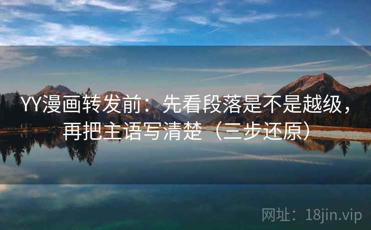 YY漫画转发前:先看段落是不是越级,再把主语写清楚(三步还原) YY漫画转发前:先看段落是不是越级,再把主语写清楚(三步还原)
