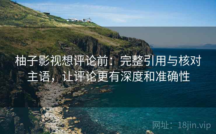 柚子影视想评论前:完整引用与核对主语,让评论更有深度和准确性 柚子影视想评论前:完整引用与核对主语,让评论更有深度和准确性