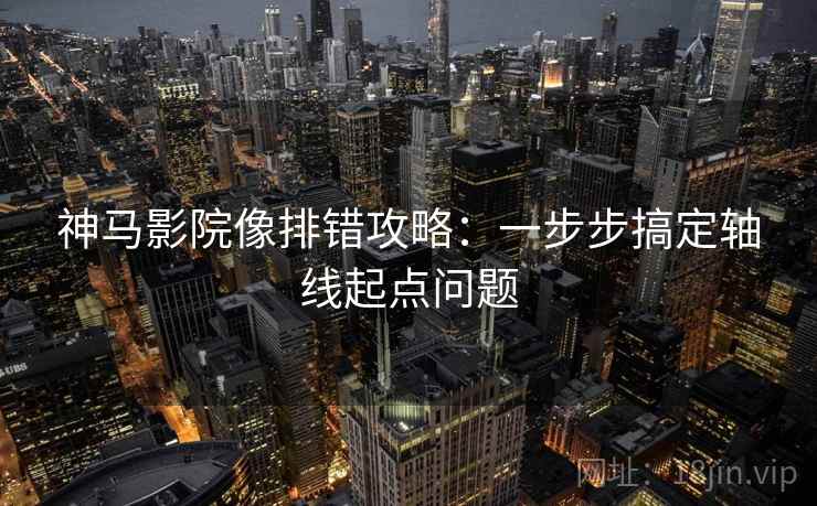 神马影院像排错攻略：一步步搞定轴线起点问题