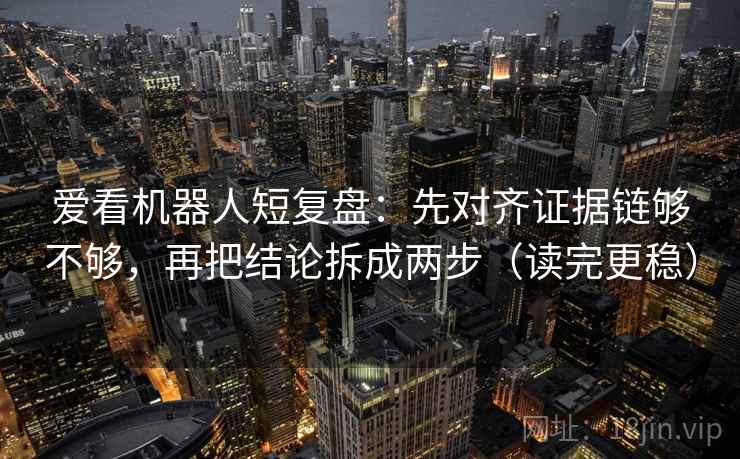 爱看机器人短复盘:先对齐证据链够不够,再把结论拆成两步(读完更稳) 爱看机器人短复盘:先对齐证据链够不够,再把结论拆成两步(读完更稳)