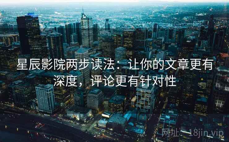 星辰影院两步读法:让你的文章更有深度,评论更有针对性 星辰影院两步读法:让你的文章更有深度,评论更有针对性