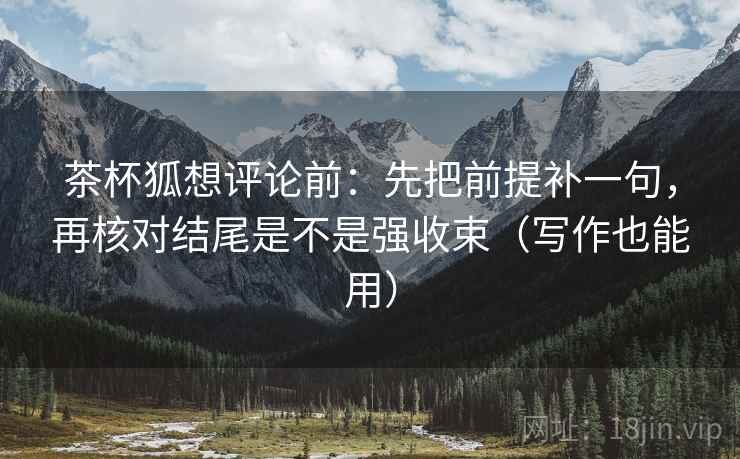 茶杯狐想评论前:先把前提补一句,再核对结尾是不是强收束(写作也能用) 茶杯狐想评论前:先把前提补一句,再核对结尾是不是强收束(写作也能用)