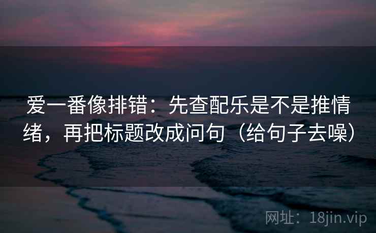 爱一番像排错:先查配乐是不是推情绪,再把标题改成问句(给句子去噪) 爱一番像排错:先查配乐是不是推情绪,再把标题改成问句(给句子去噪)