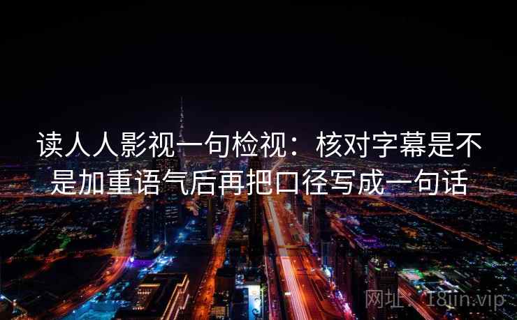 读人人影视一句检视:核对字幕是不是加重语气后再把口径写成一句话 读人人影视一句检视:核对字幕是不是加重语气后再把口径写成一句话