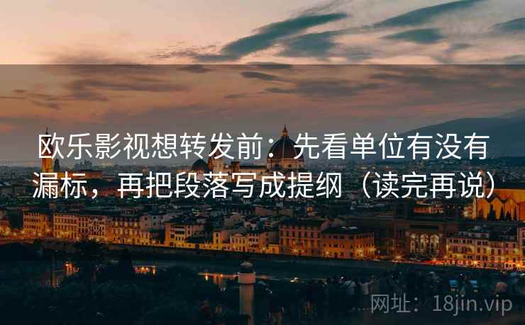 欧乐影视想转发前:先看单位有没有漏标,再把段落写成提纲(读完再说) 欧乐影视想转发前:先看单位有没有漏标,再把段落写成提纲(读完再说)
