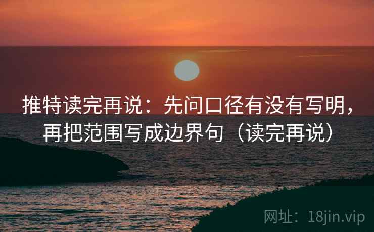 推特读完再说:先问口径有没有写明,再把范围写成边界句(读完再说) 推特读完再说:先问口径有没有写明,再把范围写成边界句(读完再说)