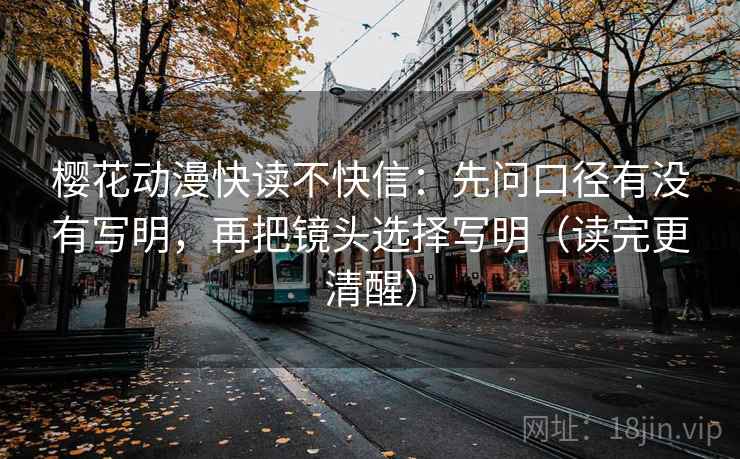 樱花动漫快读不快信:先问口径有没有写明,再把镜头选择写明(读完更清醒) 樱花动漫快读不快信:先问口径有没有写明,再把镜头选择写明(读完更清醒)