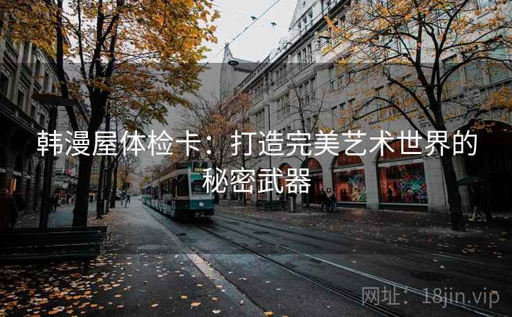 韩漫屋体检卡:打造完美艺术世界的秘密武器 韩漫屋体检卡:打造完美艺术世界的秘密武器