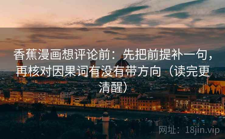 香蕉漫画想评论前:先把前提补一句,再核对因果词有没有带方向(读完更清醒) 香蕉漫画想评论前:先把前提补一句,再核对因果词有没有带方向(读完更清醒)