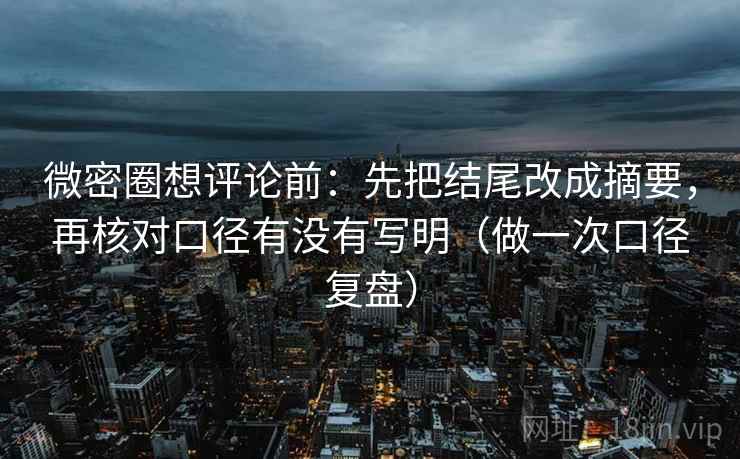 微密圈想评论前：先把结尾改成摘要，再核对口径有没有写明（做一次口径复盘）