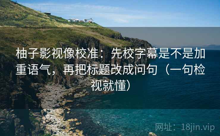 柚子影视像校准:先校字幕是不是加重语气,再把标题改成问句(一句检视就懂) 柚子影视像校准:先校字幕是不是加重语气,再把标题改成问句(一句检视就懂)