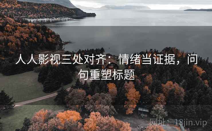 人人影视三处对齐:情绪当证据,问句重塑标题 人人影视三处对齐:情绪当证据,问句重塑标题