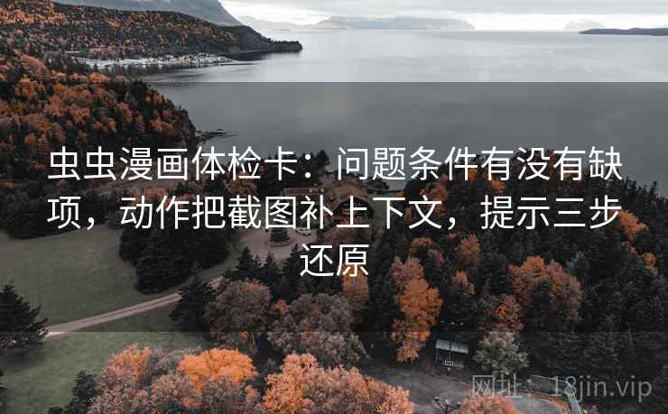 虫虫漫画体检卡:问题条件有没有缺项,动作把截图补上下文,提示三步还原 虫虫漫画体检卡:问题条件有没有缺项,动作把截图补上下文,提示三步还原