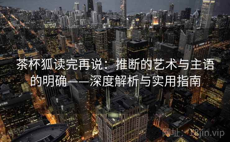 茶杯狐读完再说:推断的艺术与主语的明确——深度解析与实用指南 茶杯狐读完再说:推断的艺术与主语的明确——深度解析与实用指南