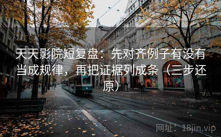 天天影院短复盘:先对齐例子有没有当成规律,再把证据列成条(三步还原) 天天影院短复盘:先对齐例子有没有当成规律,再把证据列成条(三步还原)