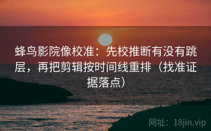 蜂鸟影院像校准：先校推断有没有跳层，再把剪辑按时间线重排（找准证据落点）